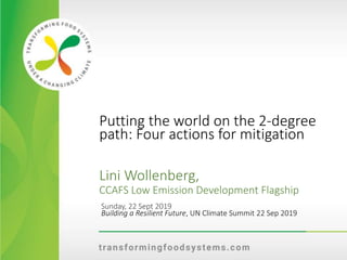 Putting the world on the 2-degree
path: Four actions for mitigation
Lini Wollenberg,
CCAFS Low Emission Development Flagship
Sunday, 22 Sept 2019
Building a Resilient Future, UN Climate Summit 22 Sep 2019
 