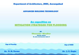 BY
Dhanashri Mirajkar
Roll No. 609110
M. Arch. 3rd Semester-2016-17
Department of Architecture, JNEC, Aurangabad
ADVANCED BUILDING TECHNOLOGY
An exposition on
MITIGATION STRATEGIES FOR FLOODING
Ar. J. C. GogteAr. P. N. Verma
Sign of Faculty Sign of HOD
 