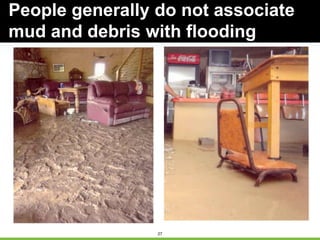 27
People generally do not associate
mud and debris with flooding
 