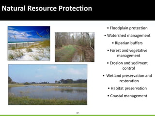 37
Natural Resource Protection
• Floodplain protection
• Watershed management
• Riparian buffers
• Forest and vegetative
management
• Erosion and sediment
control
• Wetland preservation and
restoration
• Habitat preservation
• Coastal management
 