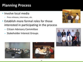 48
• Involve local media
– Press releases, interviews, etc.
• Establish more formal roles for those
interested in participating in the process
– Citizen Advisory Committee
– Stakeholder Interest Groups
Planning Process
 