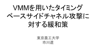VMMを用いたタイミング
ベースサイドチャネル攻撃に
対する緩和策
東京農工大学
市川遼
 
