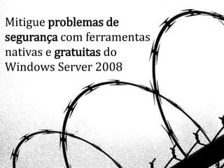 Mitigue problemas de
segurança com ferramentas
nativas e gratuitas do
Windows Server 2008
 