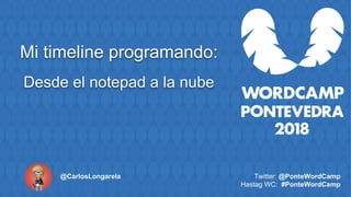 Mi timeline programando:
Desde el notepad a la nube
Twitter: @PonteWordCamp
Hastag WC: #PonteWordCamp
@CarlosLongarela
 