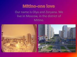 Our name is Olya and Zoryana. We
 live in Moscow, in the district of
             Mitino.
 