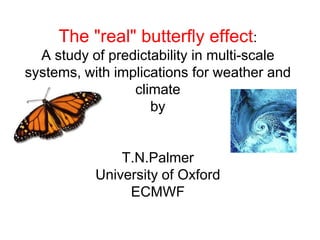 The "real" butterfly effect:
  A study of predictability in multi-scale
systems, with implications for weather and
                 climate
                    by


               T.N.Palmer
           University of Oxford
                ECMWF
 