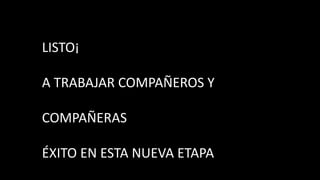 LISTO¡
A TRABAJAR COMPAÑEROS Y
COMPAÑERAS
ÉXITO EN ESTA NUEVA ETAPA