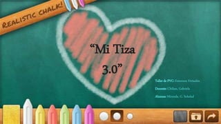 “Mi Tiza
3.0” Taller de PVC: Entornos Virtuales
Docente: Chilian, Gabriela
Alumna: Miranda, G. Soledad
 