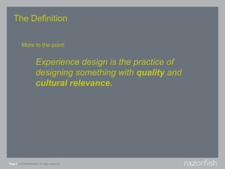 The Definition

           More to the point:


                       Experience design is the practice of
                       designing something with quality and
                       cultural relevance.




Page 4 © 2008 Razorfish. All rights reserved.
 