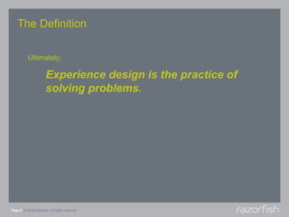 The Definition

           Ultimately:

                       Experience design is the practice of
                       solving problems.




Page 6 © 2008 Razorfish. All rights reserved.
 