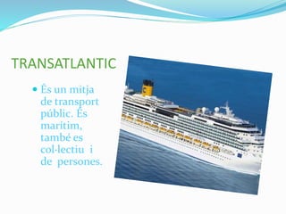 TRANSATLANTIC
 És un mitja
de transport
públic. És
marítim,
també es
col·lectiu i
de persones.
 