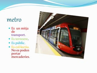 metro
 Es un mitja
de
transport.
 Es terrestre.
 Es públic.
 Es col·lectiu.
No es poden
portar
mercaderies.
 