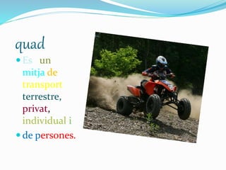 quad
 Es un
mitja de
transport
terrestre,
privat,
individual i
 de persones.
 