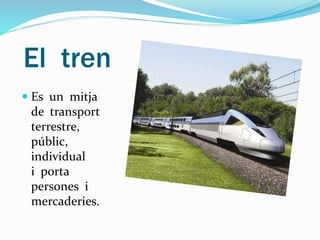 El tren
 Es un mitja
de transport
terrestre,
públic,
individual
i porta
persones i
mercaderies.
 