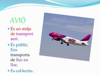AVIÓ
 És un mitja
de transport
aeri.
 És públic.
Ens
transporta
de lloc en
lloc.
 Es col·lectiu.
 