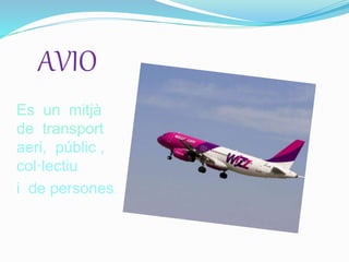 AVIO
Es un mitjà
de transport
aeri, públic ,
col·lectiu
i de persones.
 