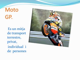 Moto
GP.
Es un mitja
de transport
terrestre,
privat,
individual i
de persones.
 