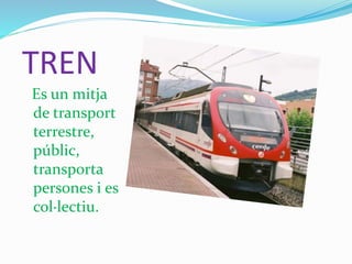 TREN
Es un mitja
de transport
terrestre,
públic,
transporta
persones i es
col·lectiu.
 