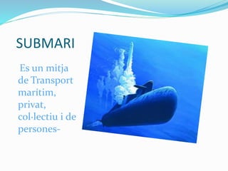 SUBMARI
Es un mitja
de Transport
marítim,
privat,
col·lectiu i de
persones-
 