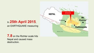 In 25th April 2015,
an EARTHQUAKE measuring
7.8 on the Richter scale hits
Nepal and caused mass
destruction.
 