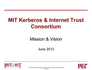 © 2007-2013 The MIT Kerberos & Internet Trust Consortium. All Rights Reserved.
kit.mit.edu
MIT Kerberos & Internet Trust
Consortium
Mission & Vision
June 2013
 