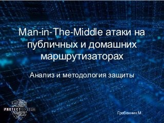 Man-in-The-Middle атаки на
публичных и домашних
маршрутизаторах
Анализ и методология защиты
Гребенник М.
 
