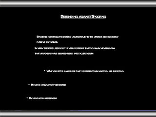 Defending against Spoofing   Spoofing is difficult to defend against due to the attacks being mostly passive by nature.  What you get is a webpage that is different than what you are expecting.  In very targeted attacks it is very possible that you may never know that attackers have been entered into your system By using virtual proxy generator By using login mechanism 
