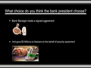 What choice do you think the bank president choose? Bank Manager made a signed aggrement And gave $5 Millions to Hackers on the behalf of security assesment 