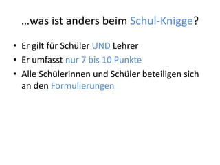 …was ist anders beim Schul-Knigge?
• Er gilt für Schüler UND Lehrer
• Er umfasst nur 7 bis 10 Punkte
• Alle Schülerinnen und Schüler beteiligen sich
an den Formulierungen
 