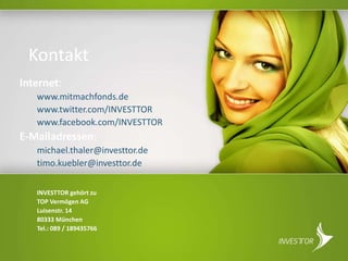 Kontakt
Internet:
www.mitmachfonds.de
www.twitter.com/INVESTTOR
www.facebook.com/INVESTTOR
E-Mailadressen:
michael.thaler@investtor.de
timo.kuebler@investtor.de
INVESTTOR gehört zu
TOP Vermögen AG
Luisenstr. 14
80333 München
Tel.: 089 / 189435766
 