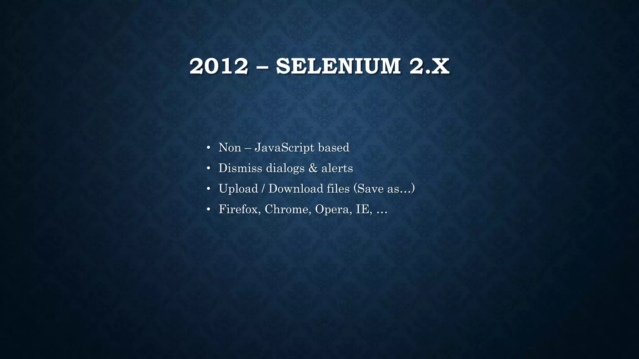 2012 – SELENIUM 2.X 
• Non – JavaScript based 
• Dismiss dialogs & alerts 
• Upload / Download files (Save as…) 
• Firefox, Chrome, Opera, IE, … 
 