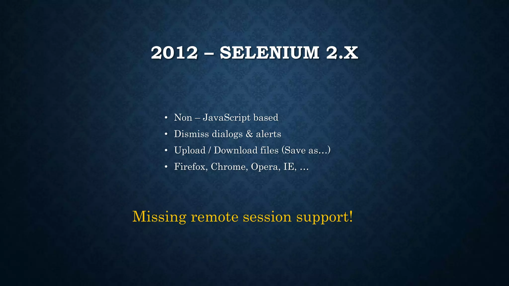 2012 – SELENIUM 2.X 
• Non – JavaScript based 
• Dismiss dialogs & alerts 
• Upload / Download files (Save as…) 
• Firefox, Chrome, Opera, IE, … 
Missing remote session support! 
 