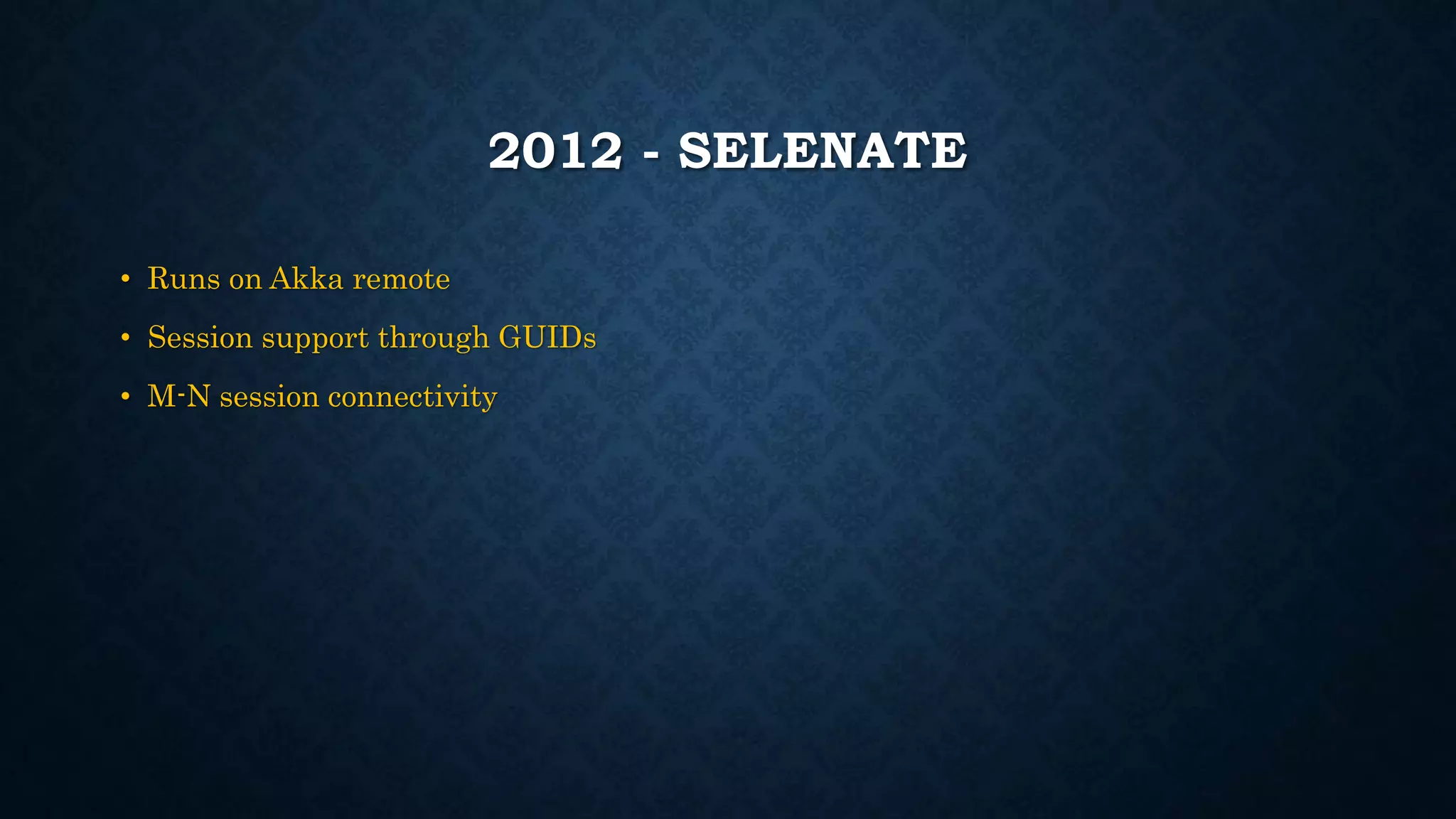 2012 - SELENATE 
• Runs on Akka remote 
• Session support through GUIDs 
• M-N session connectivity 
 