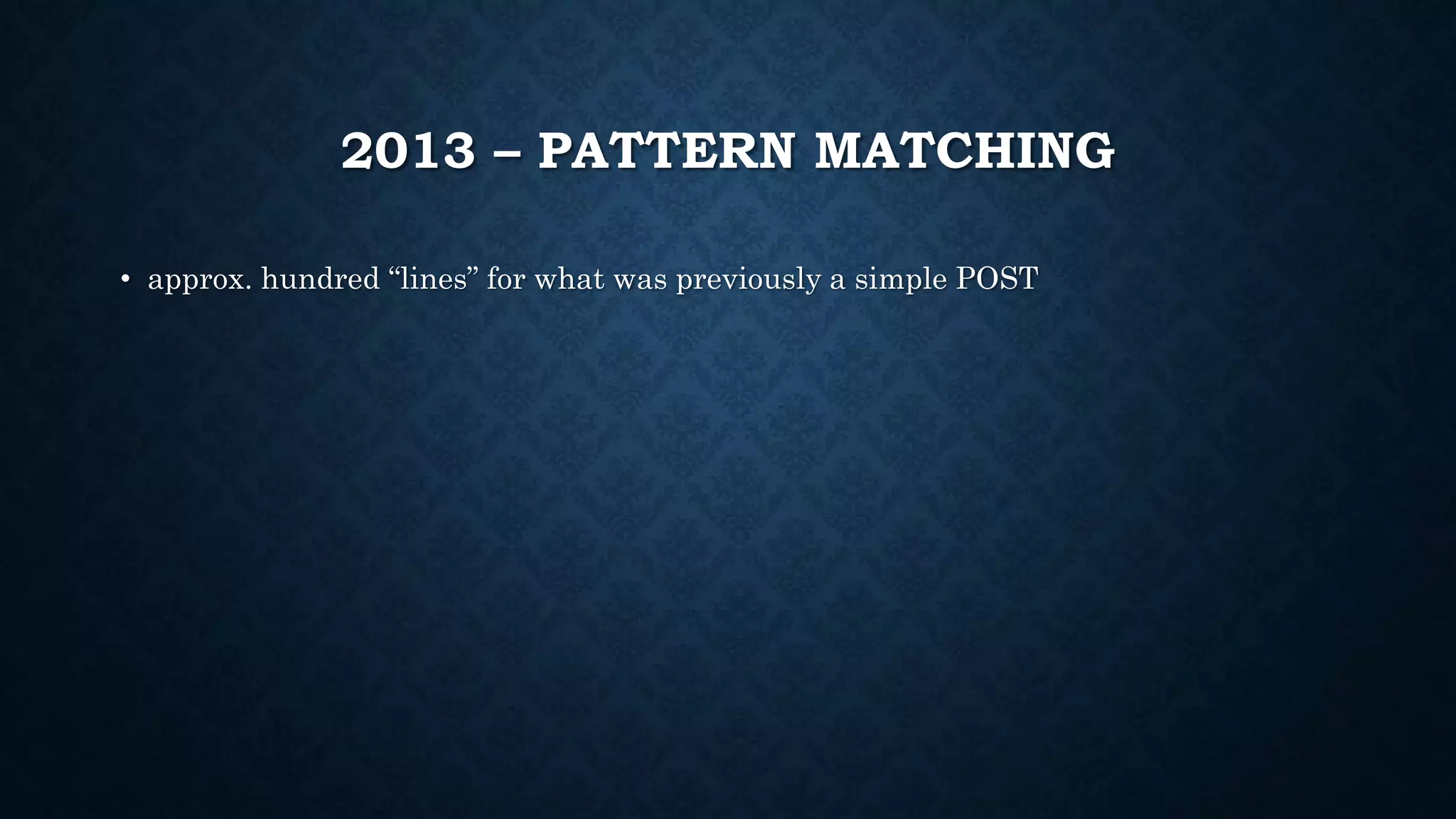 2013 – PATTERN MATCHING 
• approx. hundred “lines” for what was previously a simple POST 
 