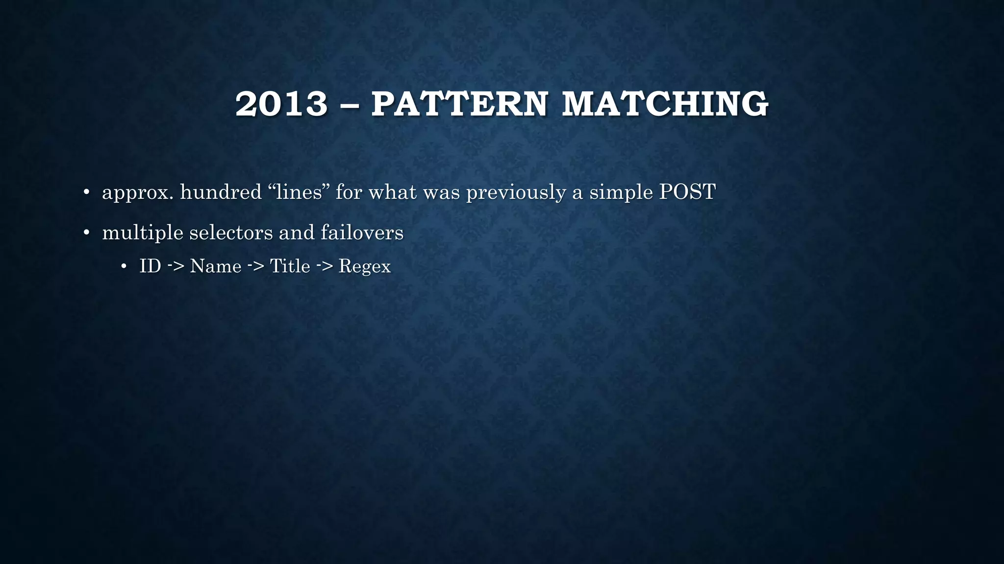 2013 – PATTERN MATCHING 
• approx. hundred “lines” for what was previously a simple POST 
• multiple selectors and failovers 
• ID -> Name -> Title -> Regex 
 