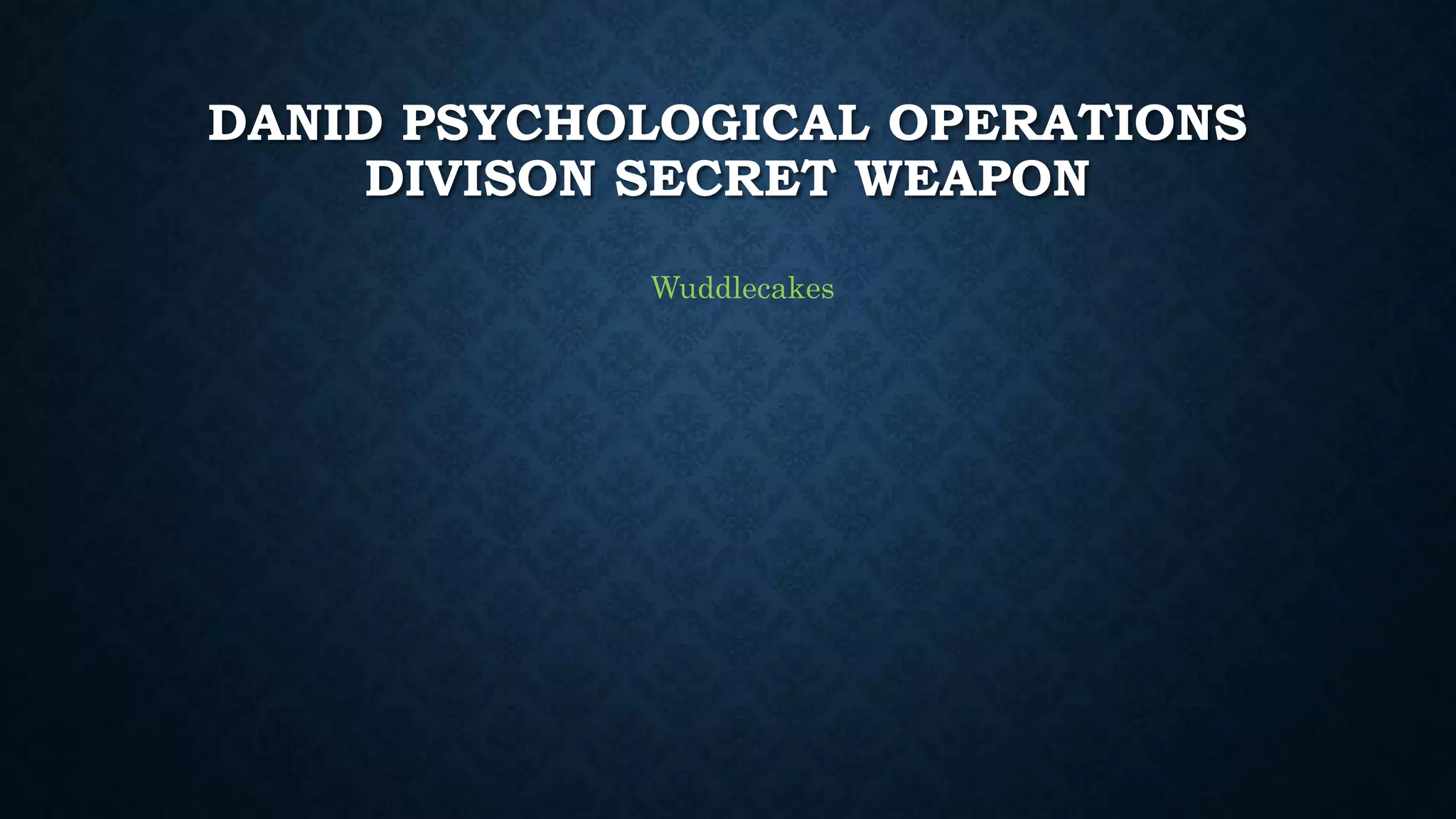 DANID PSYCHOLOGICAL OPERATIONS 
DIVISON SECRET WEAPON 
Wuddlecakes 
 