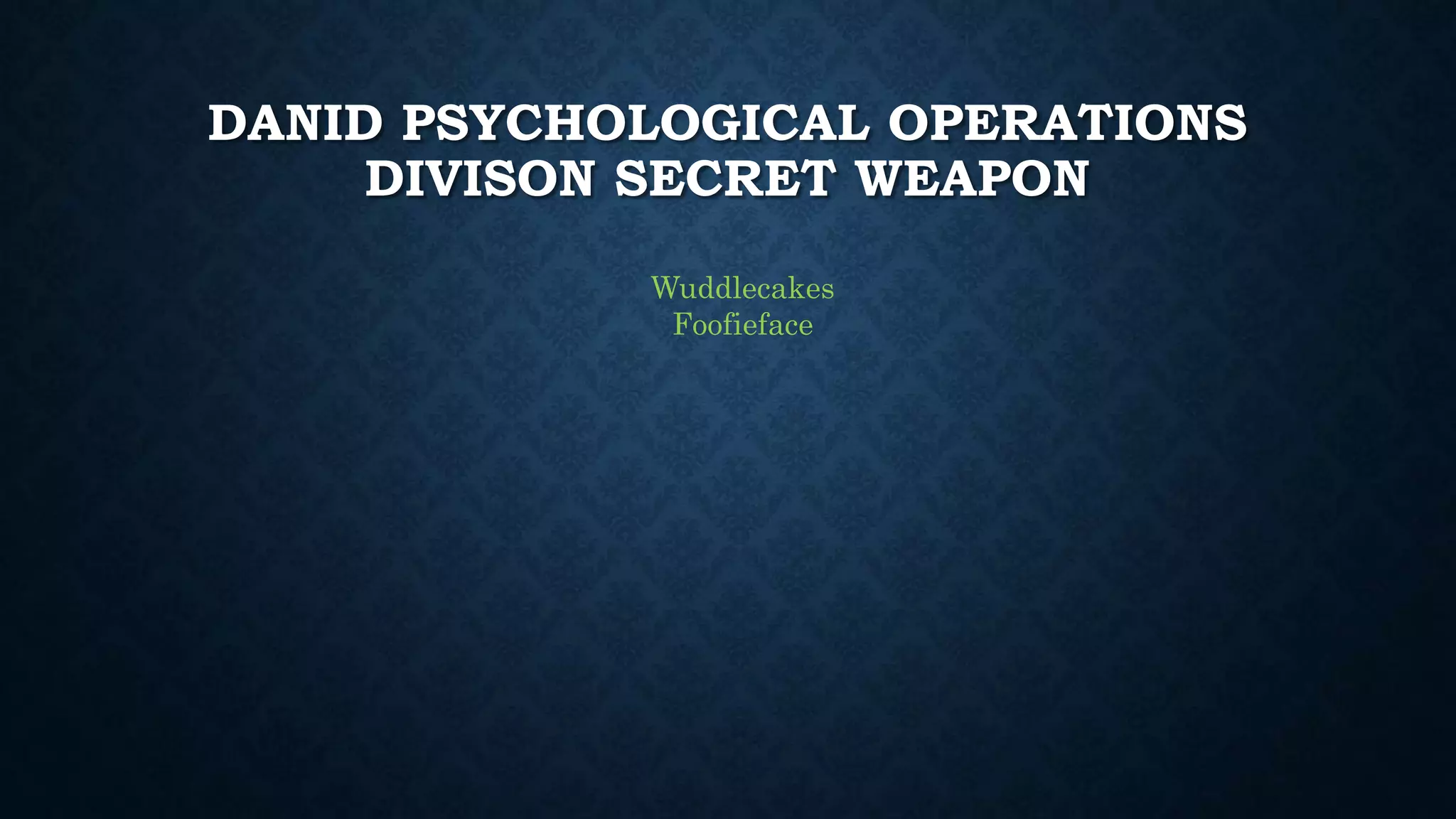 DANID PSYCHOLOGICAL OPERATIONS 
DIVISON SECRET WEAPON 
Wuddlecakes 
Foofieface 
 