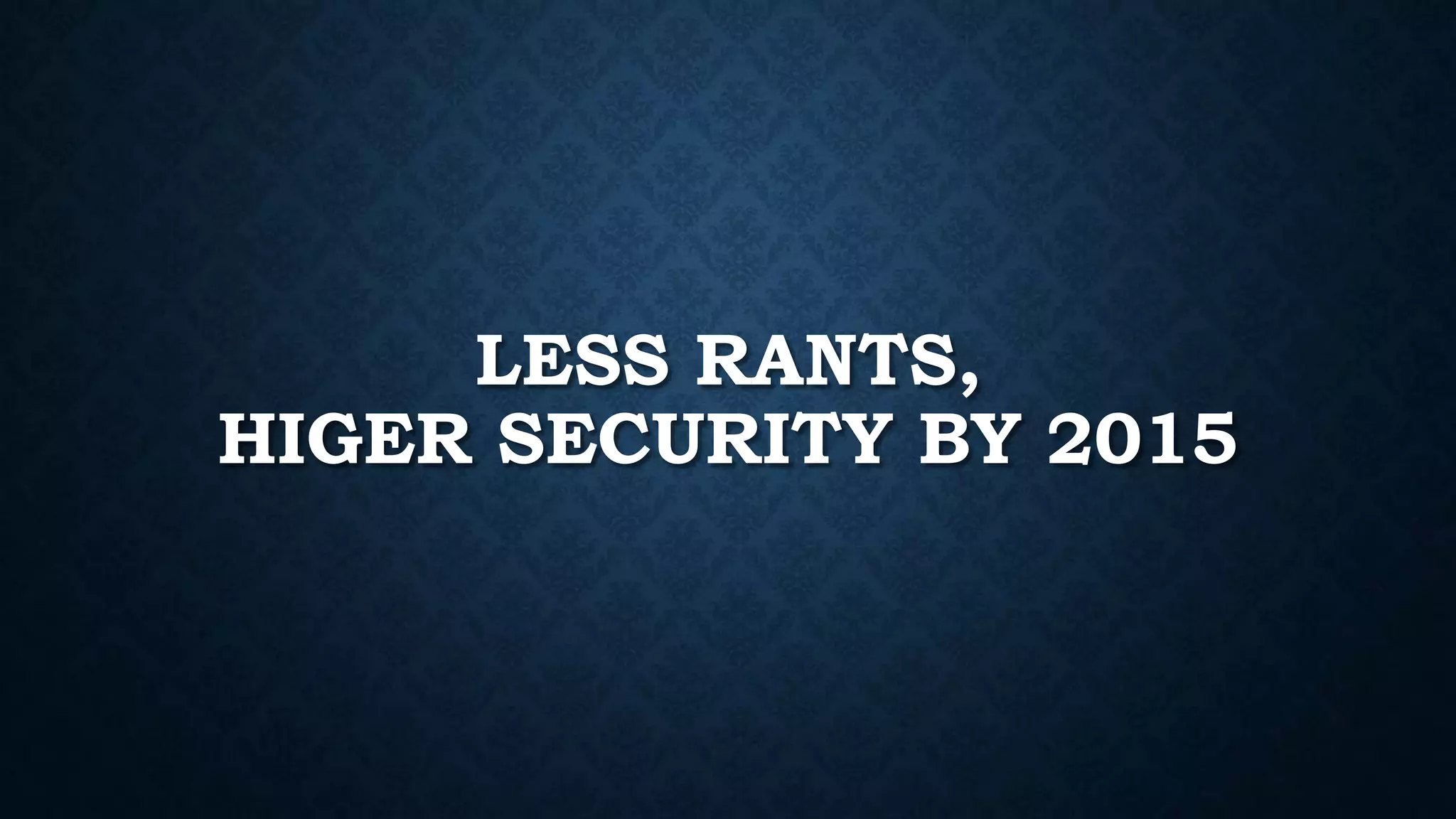 LESS RANTS, 
HIGER SECURITY BY 2015 
 