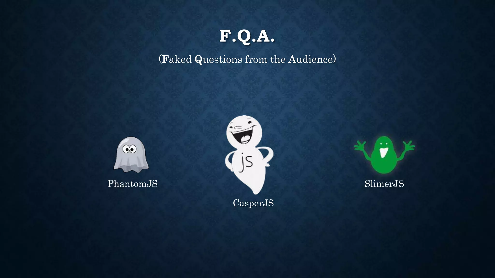 F.Q.A. 
(Faked Questions from the Audience) 
PhantomJS 
CasperJS 
SlimerJS 
 