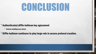 CONCLUSION
•Authenticated diffie-hellman key agreement
• Defeats middleperson attack
•Diffie-hellman continues to play large role in secure protocol creation.
 
