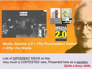 Media Studies 2.0 v The Postmodern Father
+ After the Media
Lots of DIFFERENT IDEAS on this.
Very much a CONTESTED view. Presented here as a paradox.
Quite a busy slide.
 