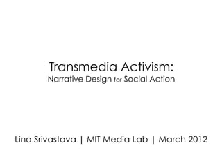 Transmedia Activism:
       Narrative Design for Social Action




Lina Srivastava | MIT Media Lab | March 2012
 