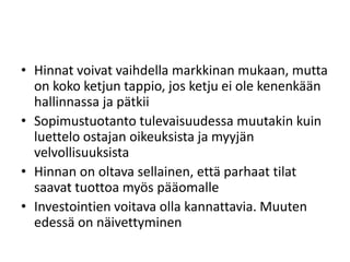 • Hinnat voivat vaihdella markkinan mukaan, mutta
on koko ketjun tappio, jos ketju ei ole kenenkään
hallinnassa ja pätkii
• Sopimustuotanto tulevaisuudessa muutakin kuin
luettelo ostajan oikeuksista ja myyjän
velvollisuuksista
• Hinnan on oltava sellainen, että parhaat tilat
saavat tuottoa myös pääomalle
• Investointien voitava olla kannattavia. Muuten
edessä on näivettyminen
 