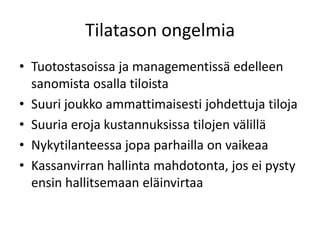 Tilatason ongelmia
• Tuotostasoissa ja managementissä edelleen
sanomista osalla tiloista
• Suuri joukko ammattimaisesti johdettuja tiloja
• Suuria eroja kustannuksissa tilojen välillä
• Nykytilanteessa jopa parhailla on vaikeaa
• Kassanvirran hallinta mahdotonta, jos ei pysty
ensin hallitsemaan eläinvirtaa
 