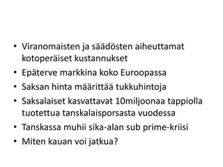 • Viranomaisten ja säädösten aiheuttamat
kotoperäiset kustannukset
• Epäterve markkina koko Euroopassa
• Saksan hinta määrittää tukkuhintoja
• Saksalaiset kasvattavat 10miljoonaa tappiolla
tuotettua tanskalaisporsasta vuodessa
• Tanskassa muhii sika-alan sub prime-kriisi
• Miten kauan voi jatkua?
 