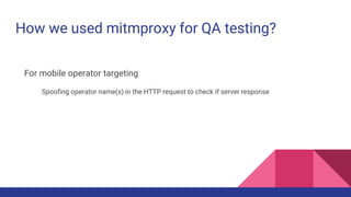 How we used mitmproxy for QA testing?
For mobile operator targeting
Spoofing operator name(s) in the HTTP request to check if server response
 