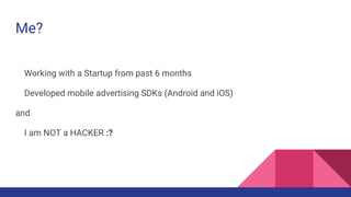 Me?
Working with a Startup from past 6 months
Developed mobile advertising SDKs (Android and iOS)
and
I am NOT a HACKER :?
 