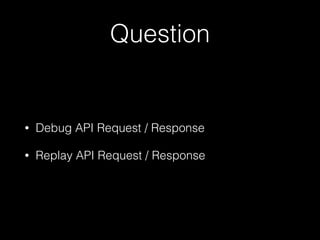 Question
• Debug API Request / Response
• Replay API Request / Response
 