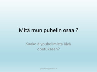 Mitä mun puhelin osaa ?
Saako älypuhelimista älyä
opetukseen?
pasi.siltakorpi@porvoo.fi
 