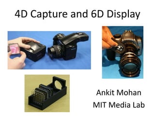 4D Capture and 6D Display Ankit Mohan MIT Media Lab 